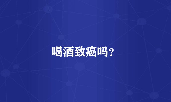 喝酒致癌吗?