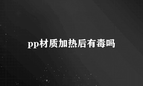 pp材质加热后有毒吗