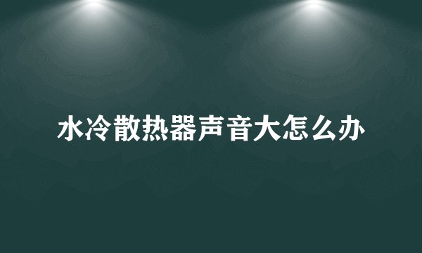 水冷散热器声音大怎么办
