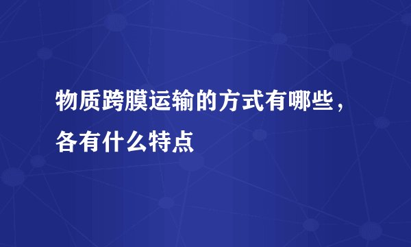 物质跨膜运输的方式有哪些，各有什么特点