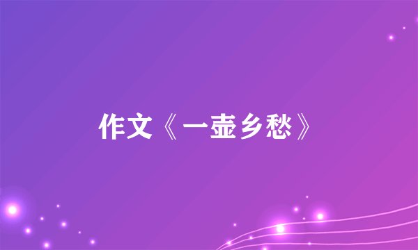 作文《一壶乡愁》