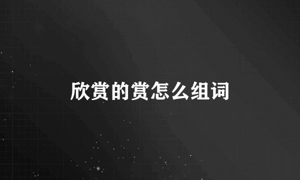 欣赏的赏怎么组词