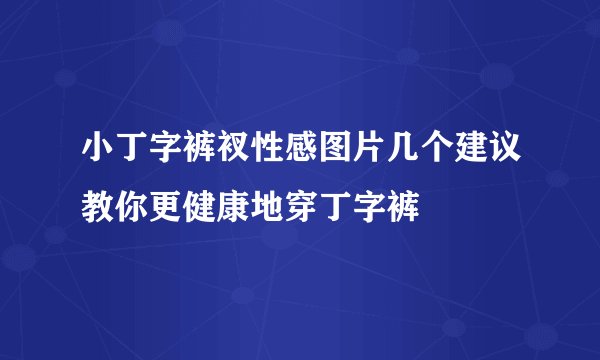 小丁字裤衩性感图片几个建议教你更健康地穿丁字裤
