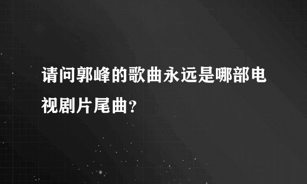 请问郭峰的歌曲永远是哪部电视剧片尾曲？