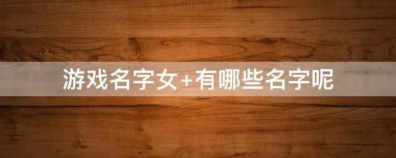 游戏名字女 有哪些名字呢