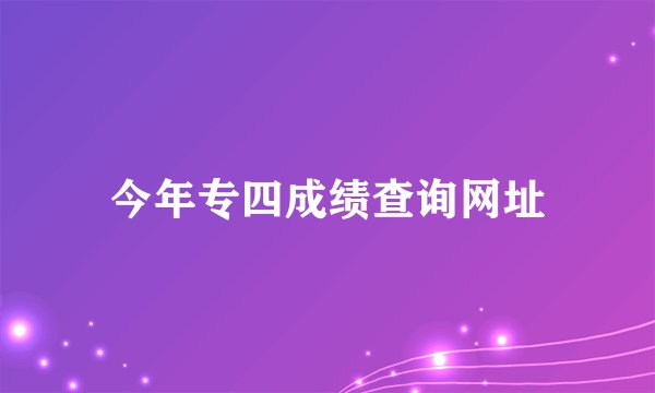 今年专四成绩查询网址