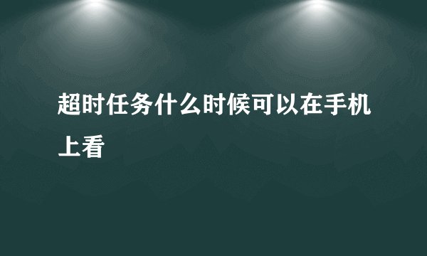 超时任务什么时候可以在手机上看