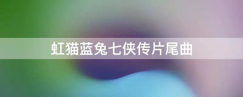 虹猫蓝兔七侠传片尾曲