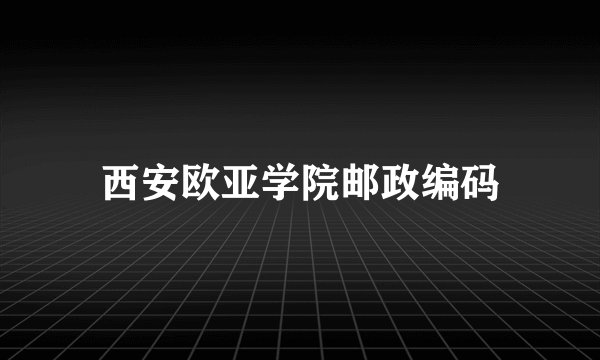 西安欧亚学院邮政编码