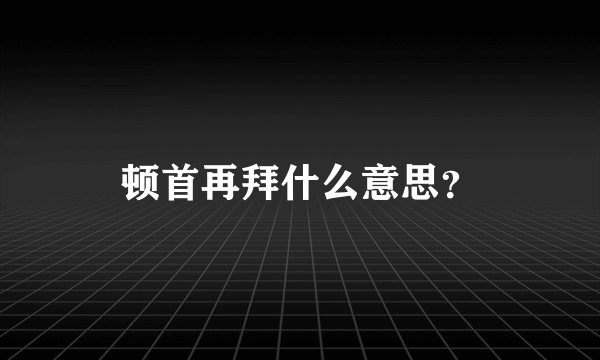 顿首再拜什么意思？