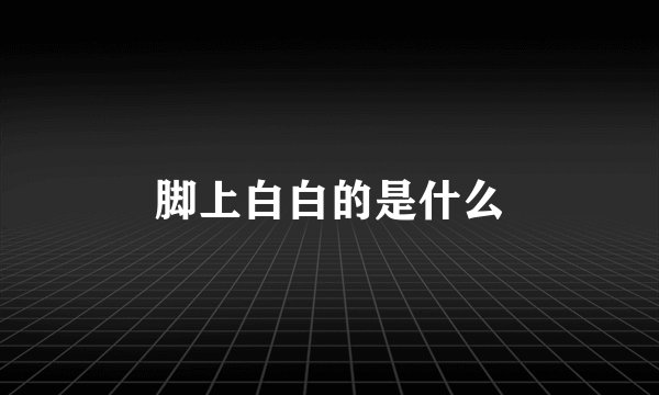 脚上白白的是什么