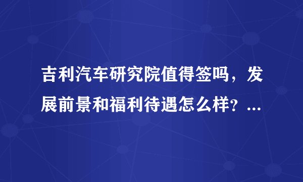 吉利汽车研究院值得签吗，发展前景和福利待遇怎么样？求前辈指点