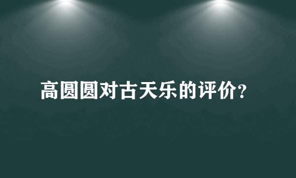 高圆圆对古天乐的评价？