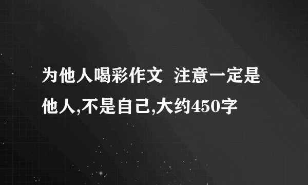 为他人喝彩作文 注意一定是他人,不是自己,大约450字