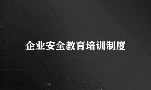 企业安全教育培训制度