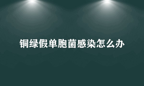 铜绿假单胞菌感染怎么办