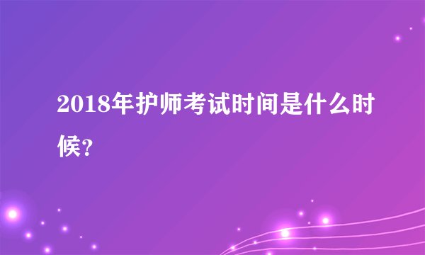 2018年护师考试时间是什么时候？
