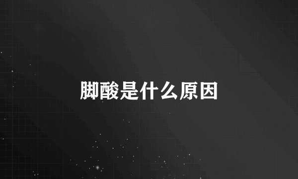 脚酸是什么原因