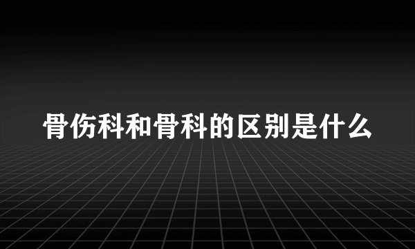 骨伤科和骨科的区别是什么