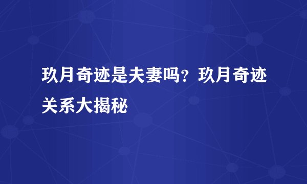 玖月奇迹是夫妻吗？玖月奇迹关系大揭秘