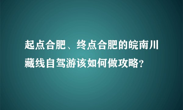 起点合肥、终点合肥的皖南川藏线自驾游该如何做攻略？