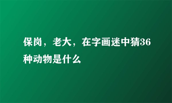 保岗，老大，在字画迷中猜36种动物是什么