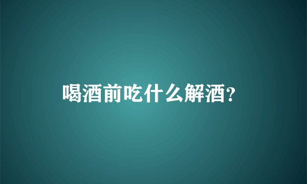 喝酒前吃什么解酒？
