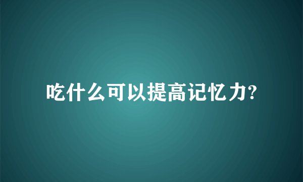 吃什么可以提高记忆力?