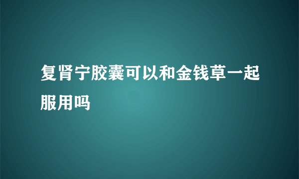 复肾宁胶囊可以和金钱草一起服用吗