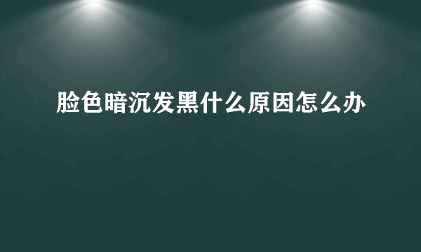 脸色暗沉发黑什么原因怎么办
