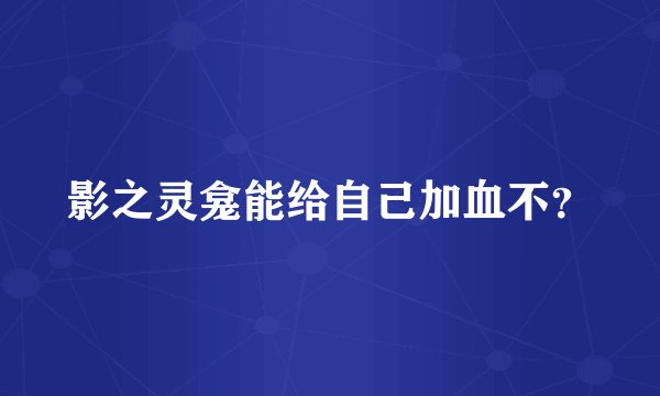 影之灵龛能给自己加血不？