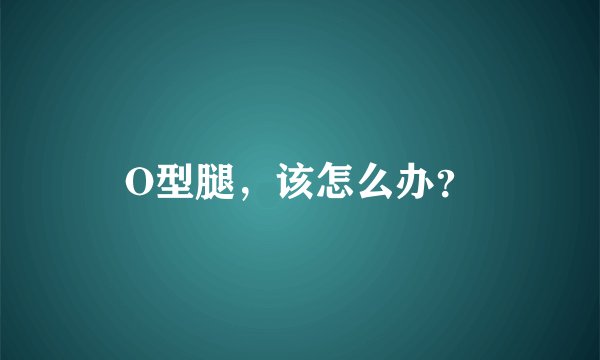 O型腿，该怎么办？