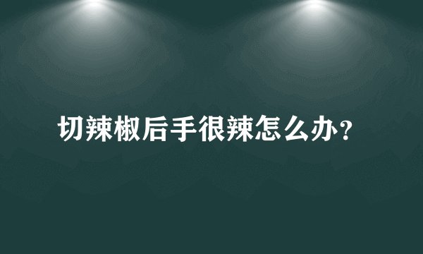 切辣椒后手很辣怎么办？