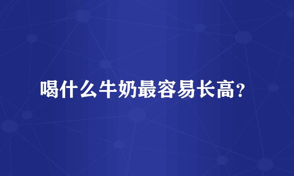 喝什么牛奶最容易长高？