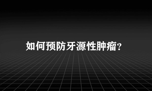 如何预防牙源性肿瘤？