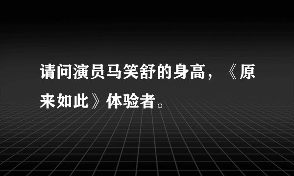 请问演员马笑舒的身高，《原来如此》体验者。