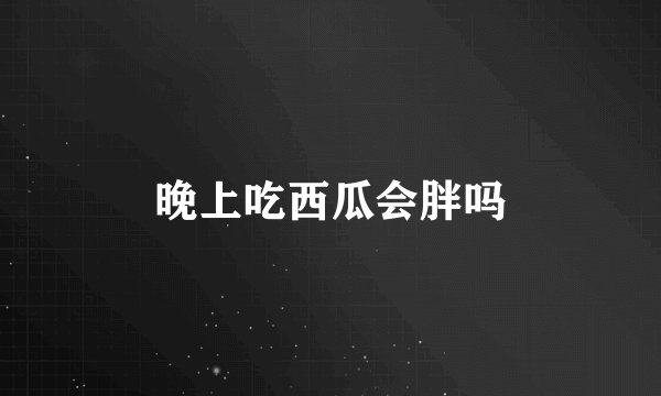 晚上吃西瓜会胖吗