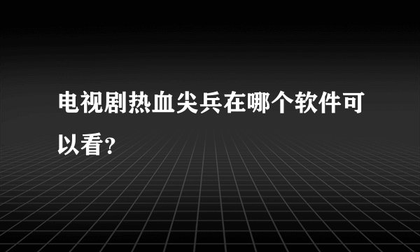 电视剧热血尖兵在哪个软件可以看？