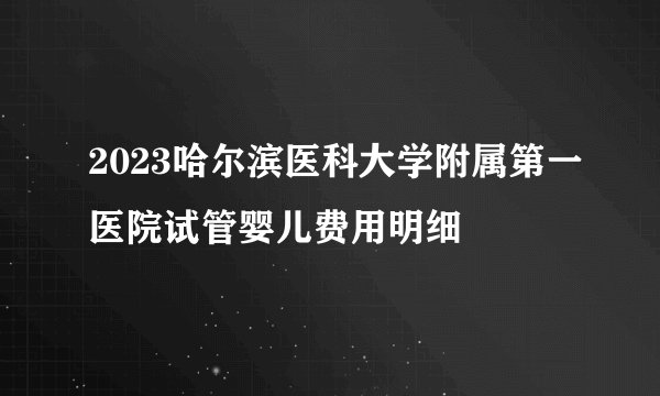 2023哈尔滨医科大学附属第一医院试管婴儿费用明细