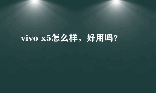 vivo x5怎么样，好用吗？