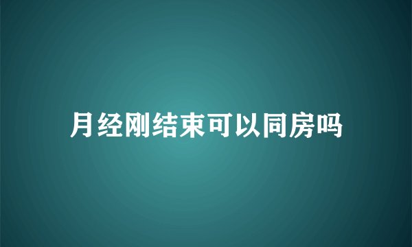月经刚结束可以同房吗