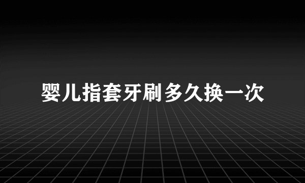 婴儿指套牙刷多久换一次