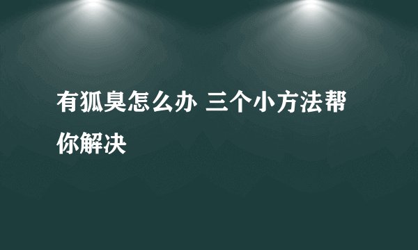 有狐臭怎么办 三个小方法帮你解决