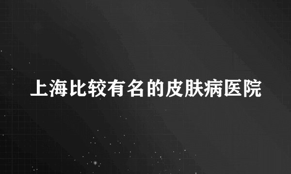 上海比较有名的皮肤病医院