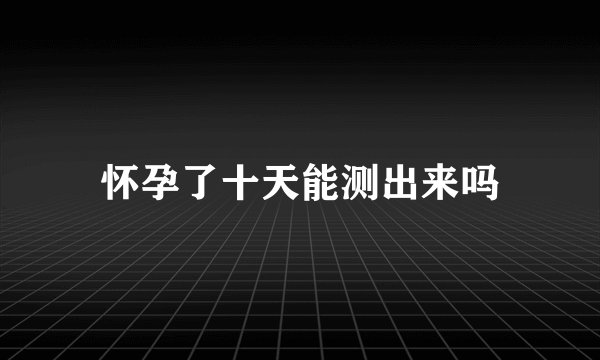 怀孕了十天能测出来吗