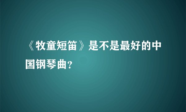 《牧童短笛》是不是最好的中国钢琴曲？