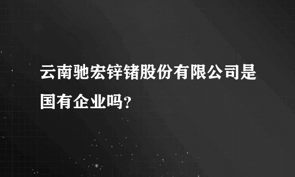 云南驰宏锌锗股份有限公司是国有企业吗？