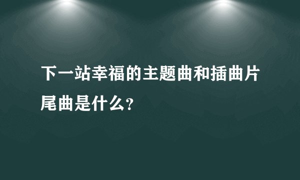 下一站幸福的主题曲和插曲片尾曲是什么?