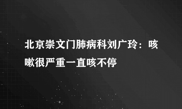 北京崇文门肺病科刘广玲：咳嗽很严重一直咳不停