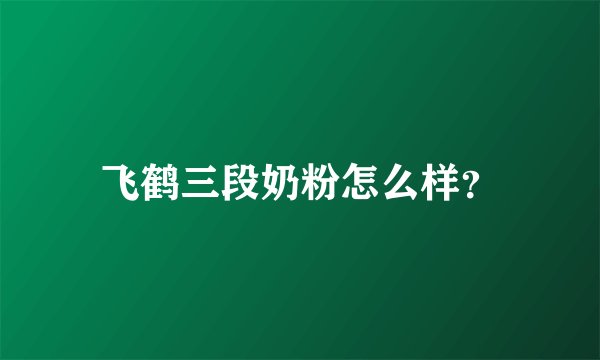 飞鹤三段奶粉怎么样?